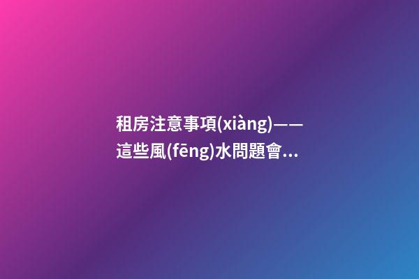 租房注意事項(xiàng)——這些風(fēng)水問題會給租戶帶來什么影響？